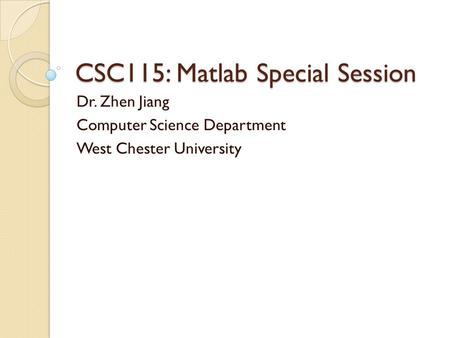 CSC115: Matlab Special Session Dr. Zhen Jiang Computer Science Department West Chester University.