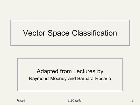 PrasadL11Classify1 Vector Space Classification Adapted from Lectures by Raymond Mooney and Barbara Rosario.