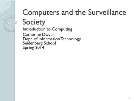 Computers and the Surveillance Society Introduction to Computing Catherine Dwyer Dept. of Information Technology Seidenberg School Spring 2014 1.