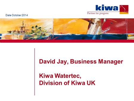 Partner for progress David Jay, Business Manager Kiwa Watertec, Division of Kiwa UK Date October 2014.