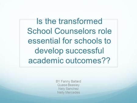 Is the transformed School Counselors role essential for schools to develop successful academic outcomes?? BY Fanny Ballard Quase Beasley Nely Sanchez Nelly.