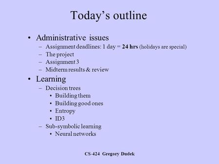 CS-424 Gregory Dudek Today’s outline Administrative issues –Assignment deadlines: 1 day = 24 hrs (holidays are special) –The project –Assignment 3 –Midterm.