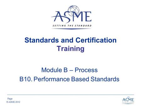 Page © ASME 2012 Standards and Certification Training Module B – Process B10.Performance Based Standards.