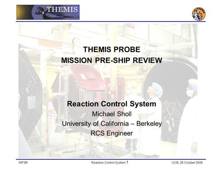 MPSRReaction Control System 1 UCB, 26 October 2006 THEMIS PROBE MISSION PRE-SHIP REVIEW Reaction Control System Michael Sholl University of California.