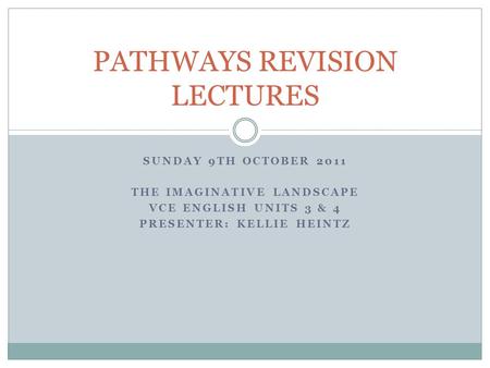 SUNDAY 9TH OCTOBER 2011 THE IMAGINATIVE LANDSCAPE VCE ENGLISH UNITS 3 & 4 PRESENTER: KELLIE HEINTZ PATHWAYS REVISION LECTURES.