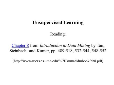 Unsupervised Learning Reading: Chapter 8 from Introduction to Data Mining by Tan, Steinbach, and Kumar, pp. 489-518, 532-544, 548-552 (http://www-users.cs.umn.edu/%7Ekumar/dmbook/ch8.pdf)