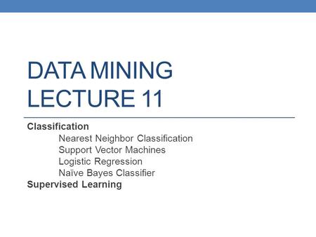 DATA MINING LECTURE 11 Classification Nearest Neighbor Classification Support Vector Machines Logistic Regression Naïve Bayes Classifier Supervised Learning.