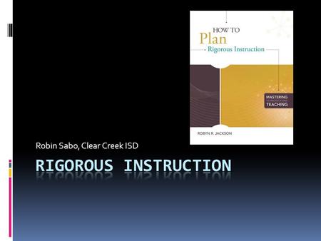 Robin Sabo, Clear Creek ISD. What is rigor? Or is rigor more that that But what about in education? Harder Challenging Focused on higher thinking levels.