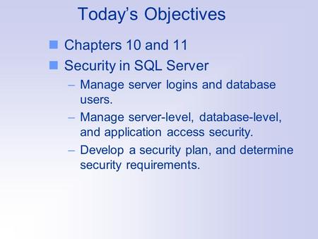 Today’s Objectives Chapters 10 and 11 Security in SQL Server –Manage server logins and database users. –Manage server-level, database-level, and application.