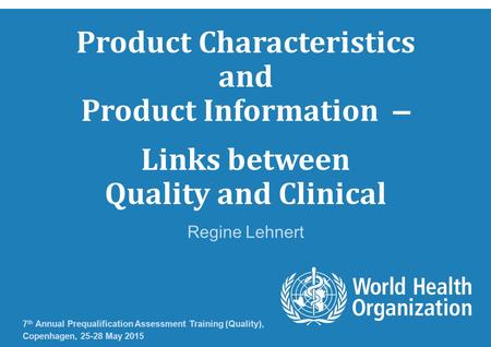 Product Characteristics and Product Information – Links between Quality and Clinical Regine Lehnert 7 th Annual Prequalification Assessment Training (Quality),