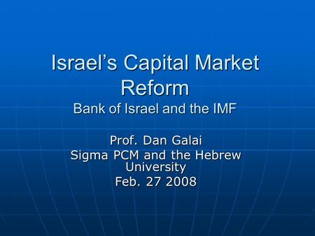 Israel’s Capital Market Reform Bank of Israel and the IMF Prof. Dan Galai Sigma PCM and the Hebrew University Feb. 27 2008.