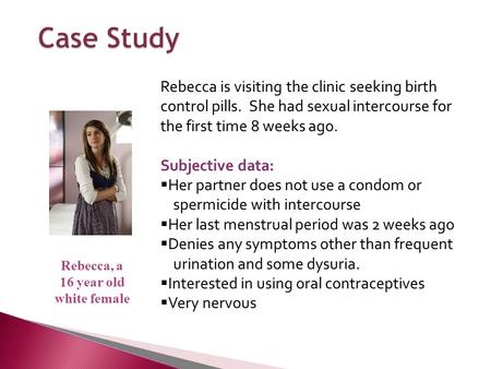 Rebecca is visiting the clinic seeking birth control pills. She had sexual intercourse for the first time 8 weeks ago. Subjective data:  Her partner does.