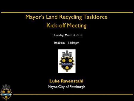 City of Pittsburgh – Department of City Planning Mayor’s Land Recycling Taskforce Kick-off Meeting Thursday, March 4, 2010 10:30 am – 12:30 pm Luke Ravenstahl.