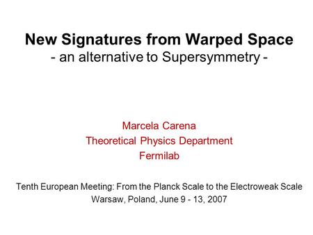 New Signatures from Warped Space - an alternative to Supersymmetry - Marcela Carena Theoretical Physics Department Fermilab Tenth European Meeting: From.