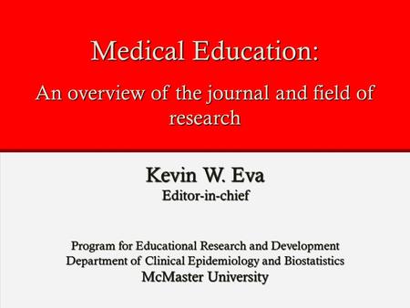 Medical Education: An overview of the journal and field of research Kevin W. Eva Editor-in-chief Program for Educational Research and Development Department.