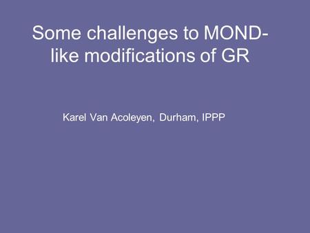 Some challenges to MOND- like modifications of GR Karel Van Acoleyen, Durham, IPPP.