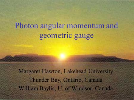 Photon angular momentum and geometric gauge Margaret Hawton, Lakehead University Thunder Bay, Ontario, Canada William Baylis, U. of Windsor, Canada.