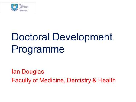 Doctoral Development Programme Ian Douglas Faculty of Medicine, Dentistry & Health.