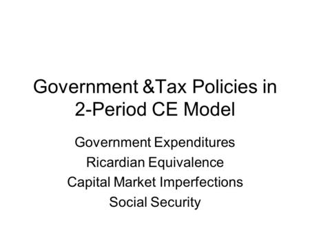 Government &Tax Policies in 2-Period CE Model Government Expenditures Ricardian Equivalence Capital Market Imperfections Social Security.