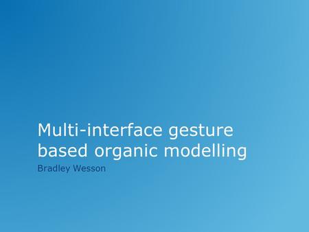 Multi-interface gesture based organic modelling Bradley Wesson.