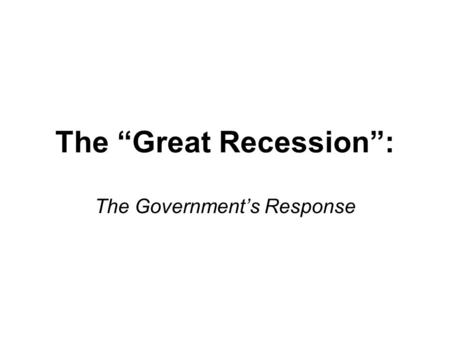 The “Great Recession”: The Government’s Response.