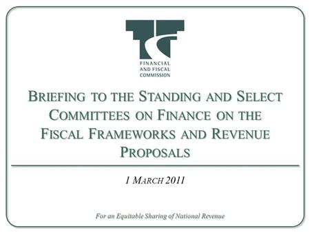 B RIEFING TO THE S TANDING AND S ELECT C OMMITTEES ON F INANCE ON THE F ISCAL F RAMEWORKS AND R EVENUE P ROPOSALS 1 M ARCH 2011 For an Equitable Sharing.