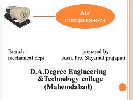 Air compressors Branch : prepared by: mechanical dept. Asst. Pro. Shyamal prajapati D.A.Degree Engineering &Technology college (Mahemdabad)