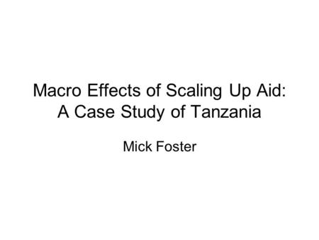 Macro Effects of Scaling Up Aid: A Case Study of Tanzania Mick Foster.