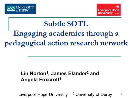 1 Subtle SOTL Engaging academics through a pedagogical action research network Lin Norton 1, James Elander 2 and Angela Foxcroft 1 1 Liverpool Hope University.