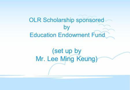 OLR Scholarship sponsored by Education Endowment Fund (set up by Mr. Lee Ming Keung)