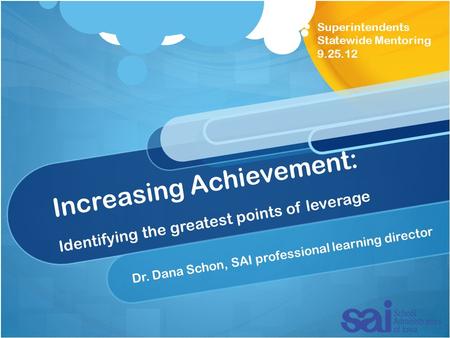 Increasing Achievement: Identifying the greatest points of leverage Dr. Dana Schon, SAI professional learning director Superintendents Statewide Mentoring.