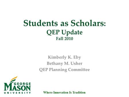 Where Innovation Is Tradition Students as Scholars : QEP Update Fall 2010 Kimberly K. Eby Bethany M. Usher QEP Planning Committee.