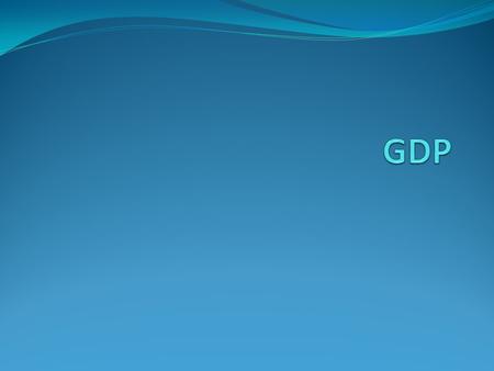 Gross Domestic Product Dollar value of every single good and service produced in an economy in a given year. GDP is probably the most important piece.