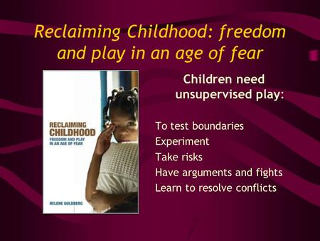 Reclaiming Childhood: freedom and play in an age of fear Children need unsupervised play: To test boundaries Experiment Take risks Have arguments and fights.