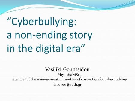 “Cyberbullying: a non-ending story in the digital era” Vasiliki Gountsidou Physisist MSc., member of the management committee of cost action for cyberbullying.