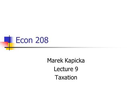 Econ 208 Marek Kapicka Lecture 9 Taxation. Midterm in a week! I’ll post older midterms Some Multiple Choice questions 2 longer questions Similar to PS1,