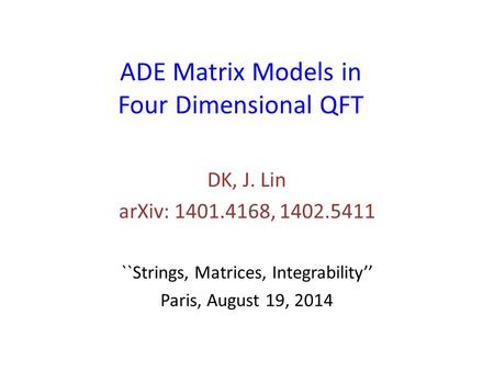 ADE Matrix Models in Four Dimensional QFT DK, J. Lin arXiv: 1401.4168, 1402.5411 ``Strings, Matrices, Integrability’’ Paris, August 19, 2014.