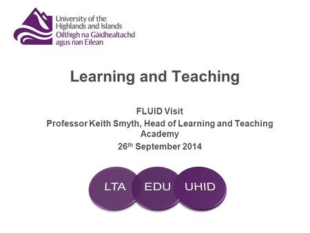 Learning and Teaching FLUID Visit Professor Keith Smyth, Head of Learning and Teaching Academy 26 th September 2014.