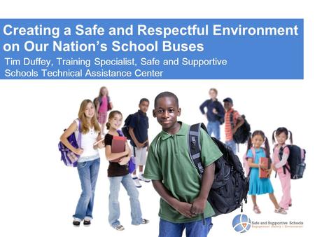 Creating a Safe and Respectful Environment on Our Nation’s School Buses Tim Duffey, Training Specialist, Safe and Supportive Schools Technical Assistance.