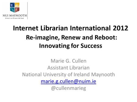 Internet Librarian International 2012 Re-imagine, Renew and Reboot: Innovating for Success Marie G. Cullen Assistant Librarian National University of Ireland.