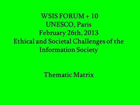 WSIS FORUM + 10 UNESCO, Paris February 26th, 2013 Ethical and Societal Challenges of the Information Society Thematic Matrix.