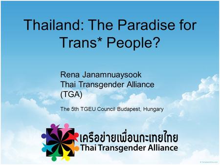 Thailand: The Paradise for Trans* People? Rena Janamnuaysook Thai Transgender Alliance (TGA) The 5th TGEU Council Budapest, Hungary.