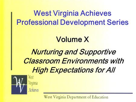 West Virginia Achieves Professional Development Series Volume X Nurturing and Supportive Classroom Environments with High Expectations for All.