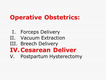 Operative Obstetrics: I.Forceps Delivery II.Vacuum Extraction III.Breech Delivery IV.Cesarean Deliver V.Postpartum Hysterectomy.