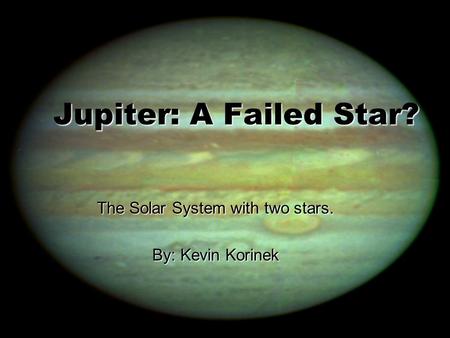 Jupiter: A Failed Star? The Solar System with two stars. By: Kevin Korinek.