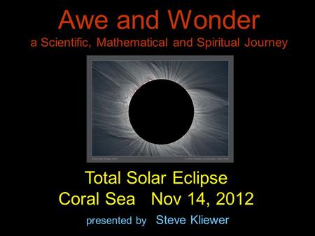 Awe and Wonder a Scientific, Mathematical and Spiritual Journey presented by Steve Kliewer Total Solar Eclipse Coral Sea Nov 14, 2012.