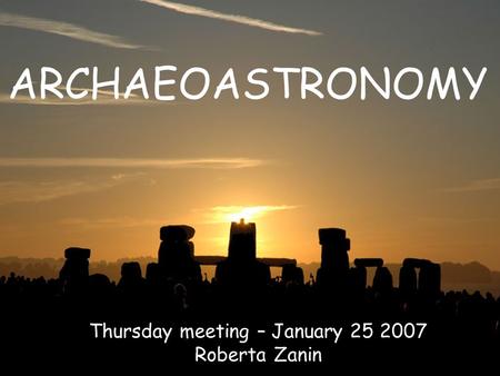 1 ARCHAEOASTRONOMY Thursday meeting – January 25 2007 Roberta Zanin.