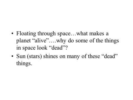 Floating through space…what makes a planet “alive”….why do some of the things in space look “dead”? Sun (stars) shines on many of these “dead” things.