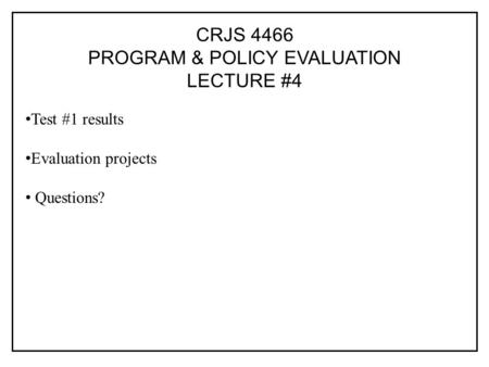 CRJS 4466 PROGRAM & POLICY EVALUATION LECTURE #4 Test #1 results Evaluation projects Questions?