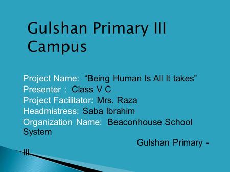  Project Name: “Being Human Is All It takes”  Presenter : Class V C  Project Facilitator: Mrs. Raza  Headmistress: Saba Ibrahim  Organization Name: